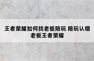 王者荣耀如何找老板陪玩 陪玩认错老板王者荣耀